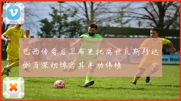 巴西传奇后卫布里托离世瓦斯科达伽马深切悼念其丰功伟绩