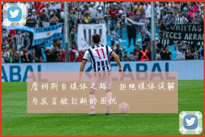 詹姆斯自媒体之路：拒绝媒体误解与发言被打断的困扰