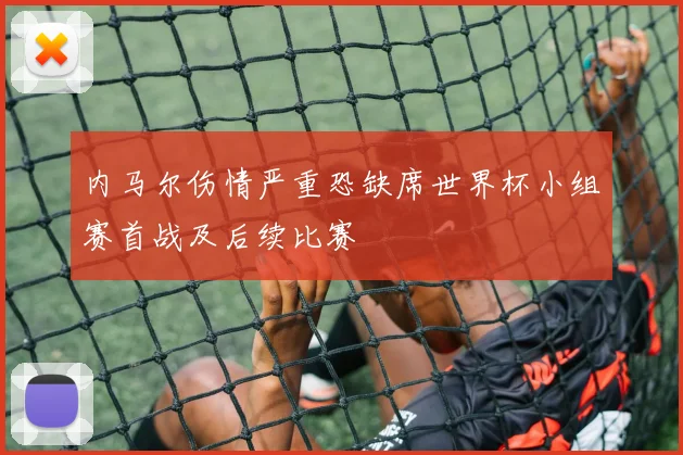 内马尔伤情严重恐缺席世界杯小组赛首战及后续比赛