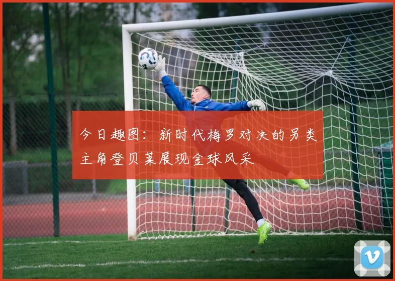 今日趣图：新时代梅罗对决的另类主角登贝莱展现金球风采