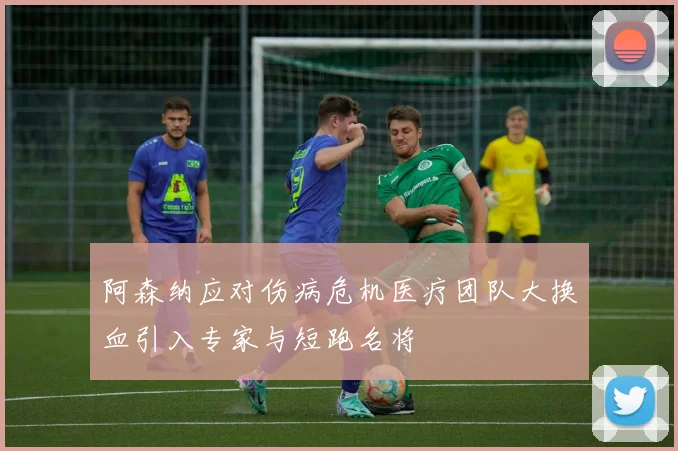 阿森纳应对伤病危机医疗团队大换血引入专家与短跑名将