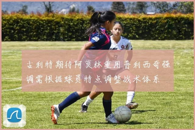 古利特期待阿莫林重用普利西奇强调需根据球员特点调整战术体系