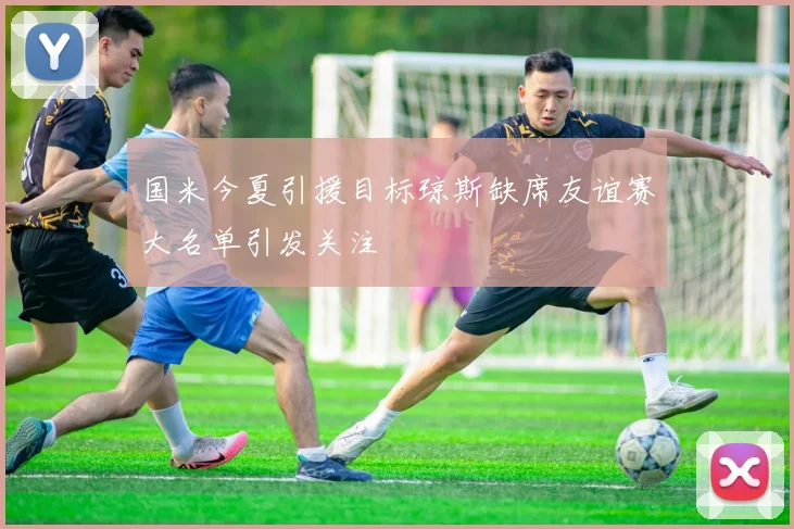 国米今夏引援目标琼斯缺席友谊赛大名单引发关注