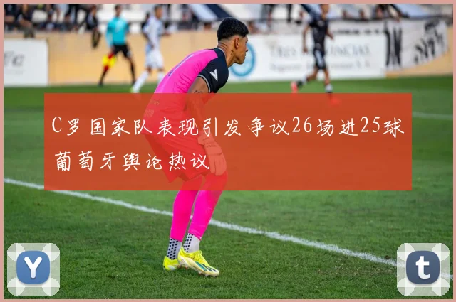 C罗国家队表现引发争议26场进25球葡萄牙舆论热议