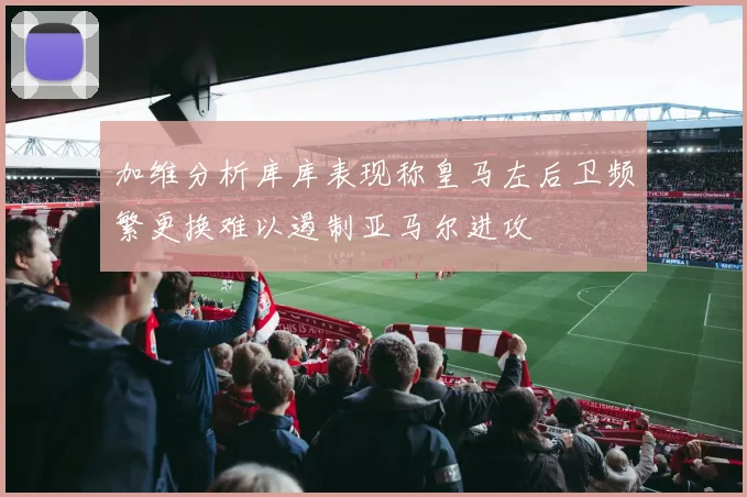 加维分析库库表现称皇马左后卫频繁更换难以遏制亚马尔进攻