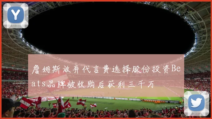 詹姆斯放弃代言费选择股份投资Beats品牌被收购后获利三千万