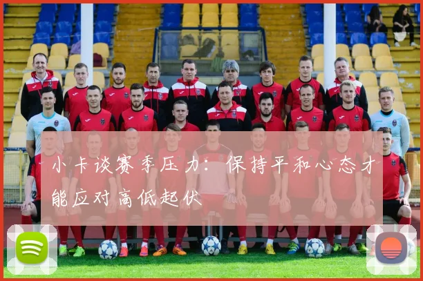 小卡谈赛季压力：保持平和心态才能应对高低起伏