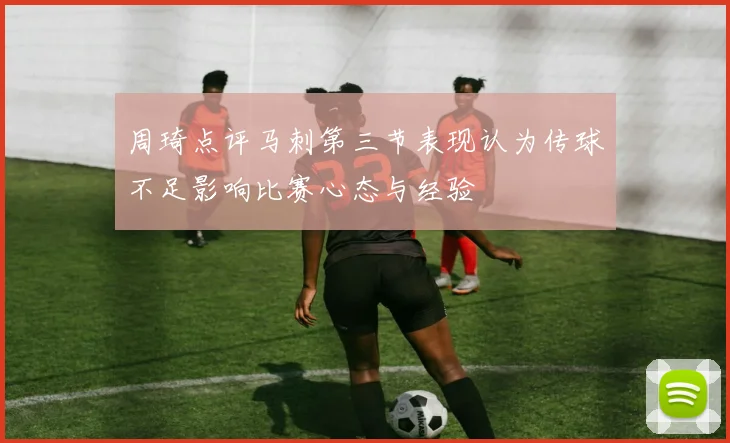 周琦点评马刺第三节表现认为传球不足影响比赛心态与经验