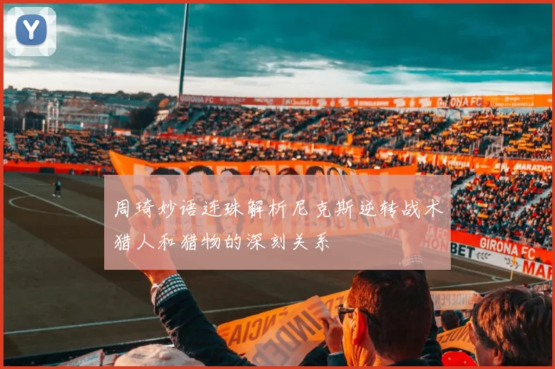 周琦妙语连珠解析尼克斯逆转战术猎人和猎物的深刻关系
