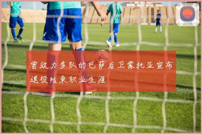 曾效力多队的巴萨后卫蒙托亚宣布退役结束职业生涯
