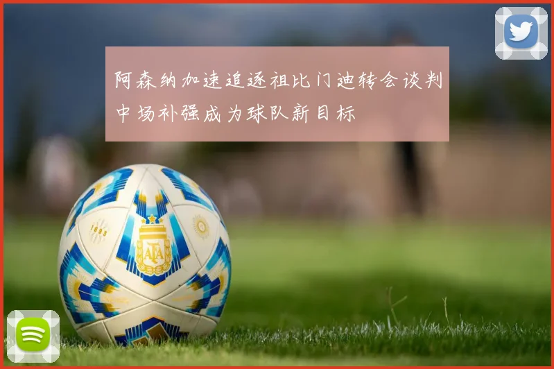 阿森纳加速追逐祖比门迪转会谈判中场补强成为球队新目标